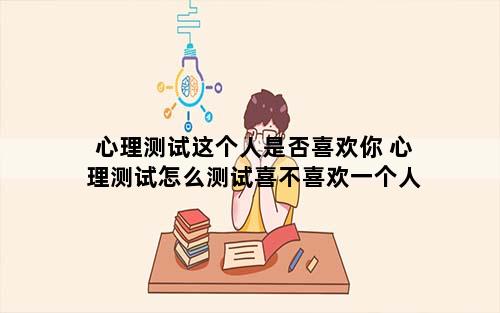 心理测试这个人是否喜欢你 心理测试怎么测试喜不喜欢一个人